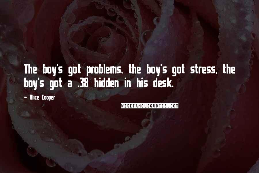 Alice Cooper Quotes: The boy's got problems, the boy's got stress, the boy's got a .38 hidden in his desk.