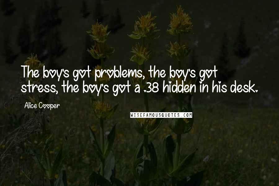 Alice Cooper Quotes: The boy's got problems, the boy's got stress, the boy's got a .38 hidden in his desk.