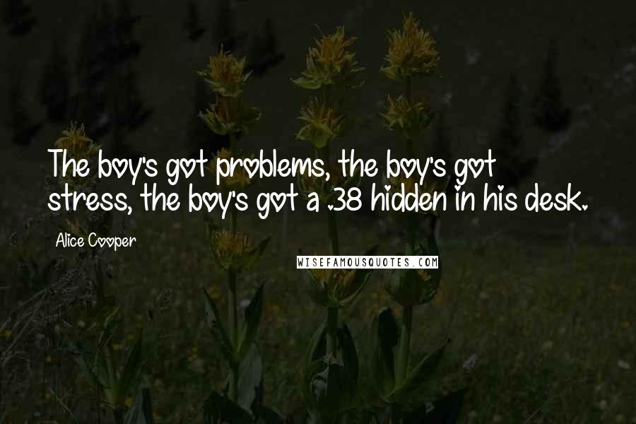 Alice Cooper Quotes: The boy's got problems, the boy's got stress, the boy's got a .38 hidden in his desk.