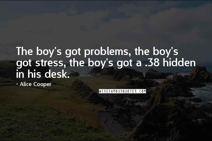 Alice Cooper Quotes: The boy's got problems, the boy's got stress, the boy's got a .38 hidden in his desk.