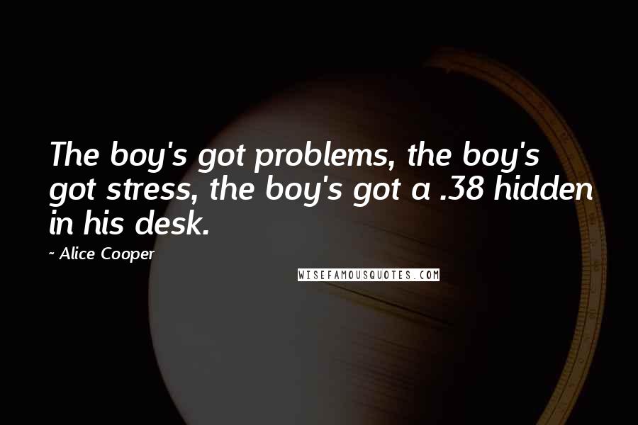 Alice Cooper Quotes: The boy's got problems, the boy's got stress, the boy's got a .38 hidden in his desk.