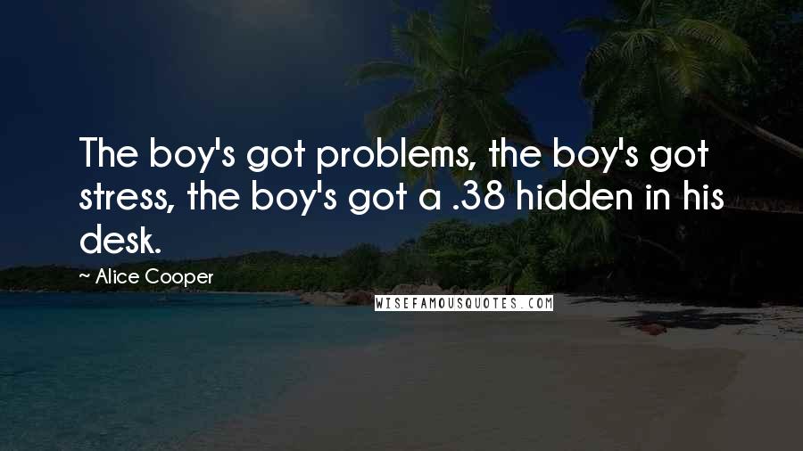 Alice Cooper Quotes: The boy's got problems, the boy's got stress, the boy's got a .38 hidden in his desk.