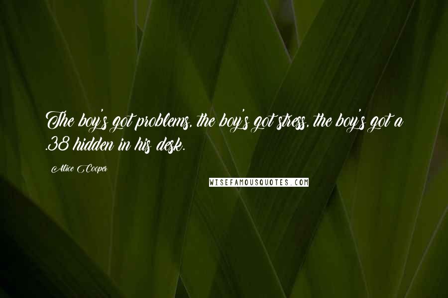 Alice Cooper Quotes: The boy's got problems, the boy's got stress, the boy's got a .38 hidden in his desk.