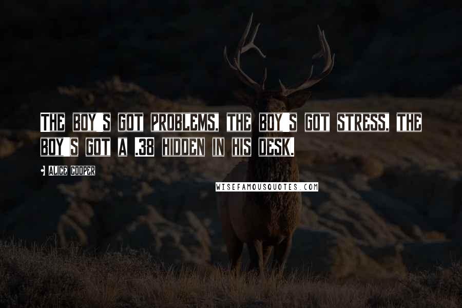 Alice Cooper Quotes: The boy's got problems, the boy's got stress, the boy's got a .38 hidden in his desk.