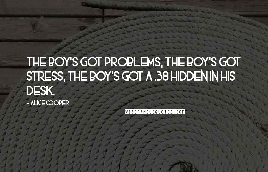 Alice Cooper Quotes: The boy's got problems, the boy's got stress, the boy's got a .38 hidden in his desk.