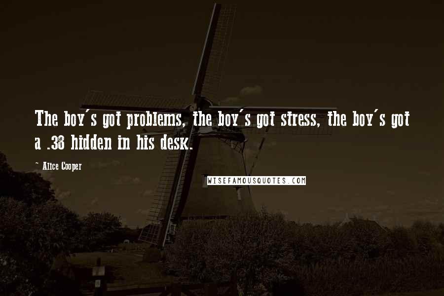 Alice Cooper Quotes: The boy's got problems, the boy's got stress, the boy's got a .38 hidden in his desk.