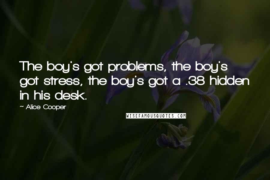 Alice Cooper Quotes: The boy's got problems, the boy's got stress, the boy's got a .38 hidden in his desk.