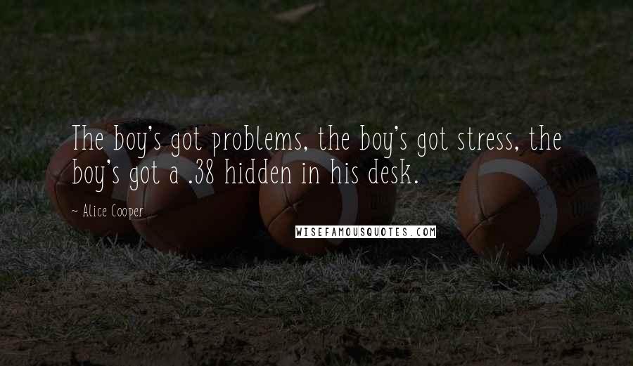 Alice Cooper Quotes: The boy's got problems, the boy's got stress, the boy's got a .38 hidden in his desk.