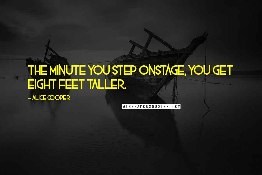 Alice Cooper Quotes: The minute you step onstage, you get eight feet taller.