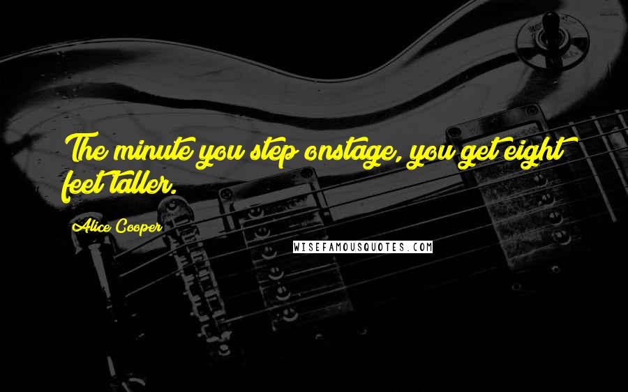 Alice Cooper Quotes: The minute you step onstage, you get eight feet taller.