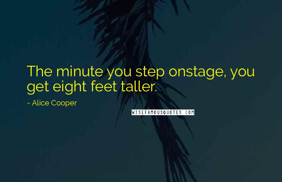 Alice Cooper Quotes: The minute you step onstage, you get eight feet taller.