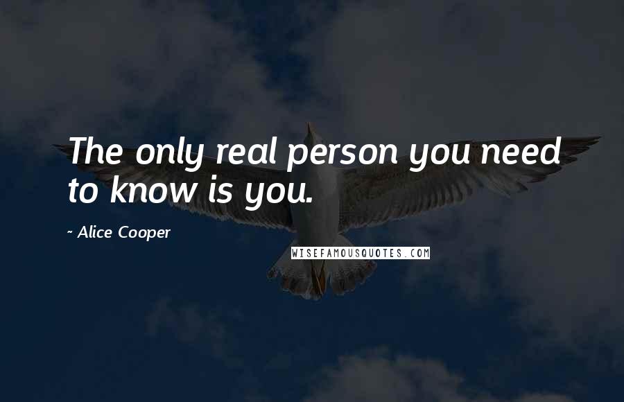 Alice Cooper Quotes: The only real person you need to know is you.