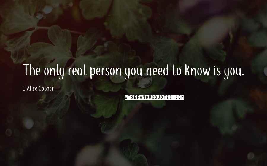 Alice Cooper Quotes: The only real person you need to know is you.