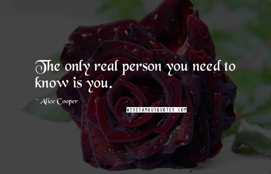 Alice Cooper Quotes: The only real person you need to know is you.