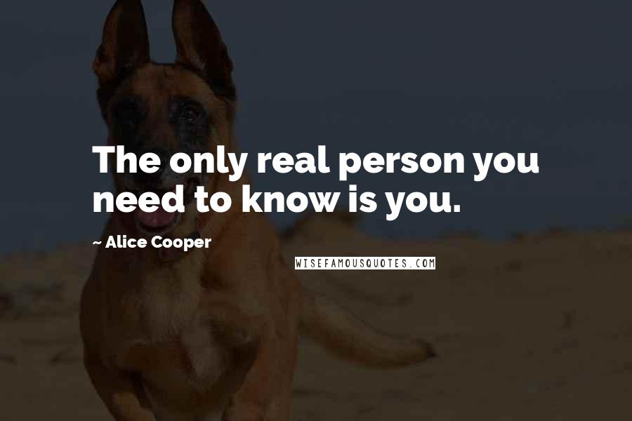 Alice Cooper Quotes: The only real person you need to know is you.