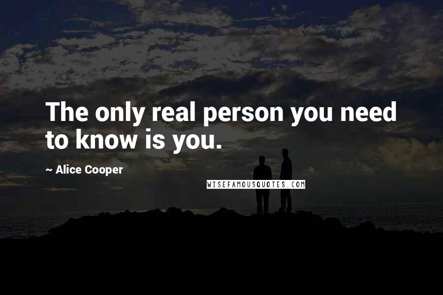 Alice Cooper Quotes: The only real person you need to know is you.