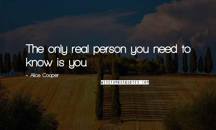 Alice Cooper Quotes: The only real person you need to know is you.