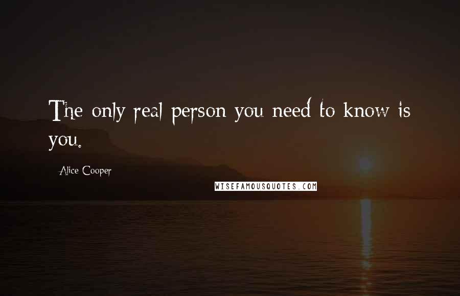 Alice Cooper Quotes: The only real person you need to know is you.