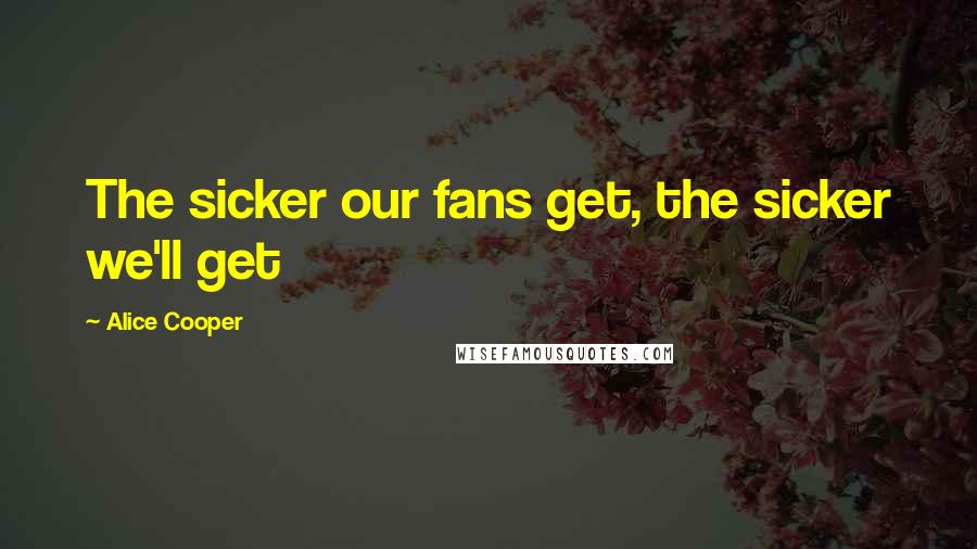 Alice Cooper Quotes: The sicker our fans get, the sicker we'll get