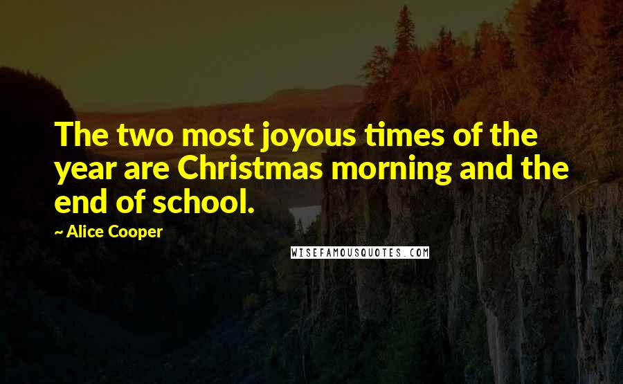 Alice Cooper Quotes: The two most joyous times of the year are Christmas morning and the end of school.