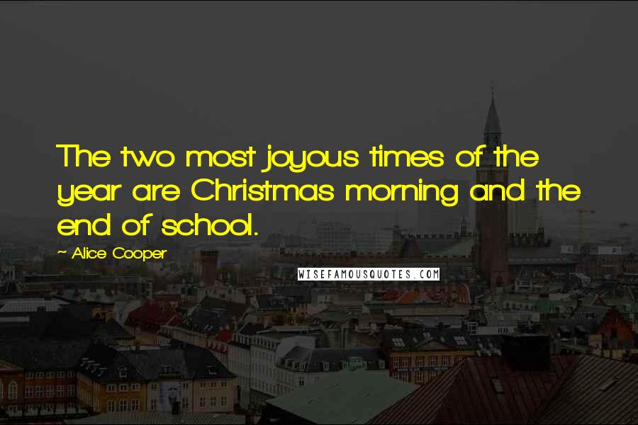 Alice Cooper Quotes: The two most joyous times of the year are Christmas morning and the end of school.