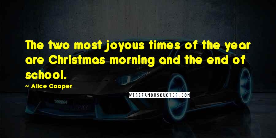 Alice Cooper Quotes: The two most joyous times of the year are Christmas morning and the end of school.