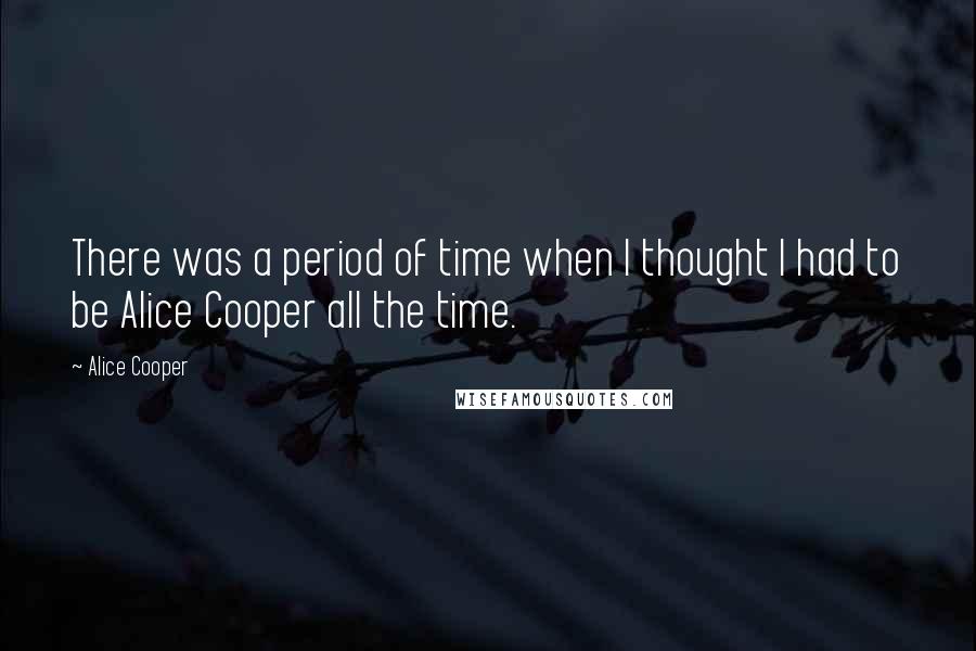 Alice Cooper Quotes: There was a period of time when I thought I had to be Alice Cooper all the time.