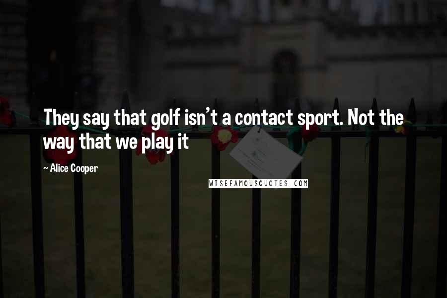 Alice Cooper Quotes: They say that golf isn't a contact sport. Not the way that we play it
