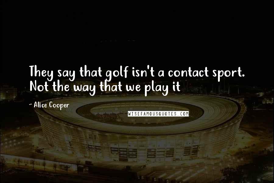 Alice Cooper Quotes: They say that golf isn't a contact sport. Not the way that we play it