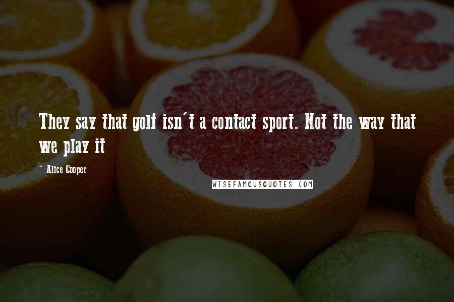 Alice Cooper Quotes: They say that golf isn't a contact sport. Not the way that we play it