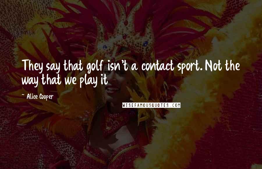 Alice Cooper Quotes: They say that golf isn't a contact sport. Not the way that we play it