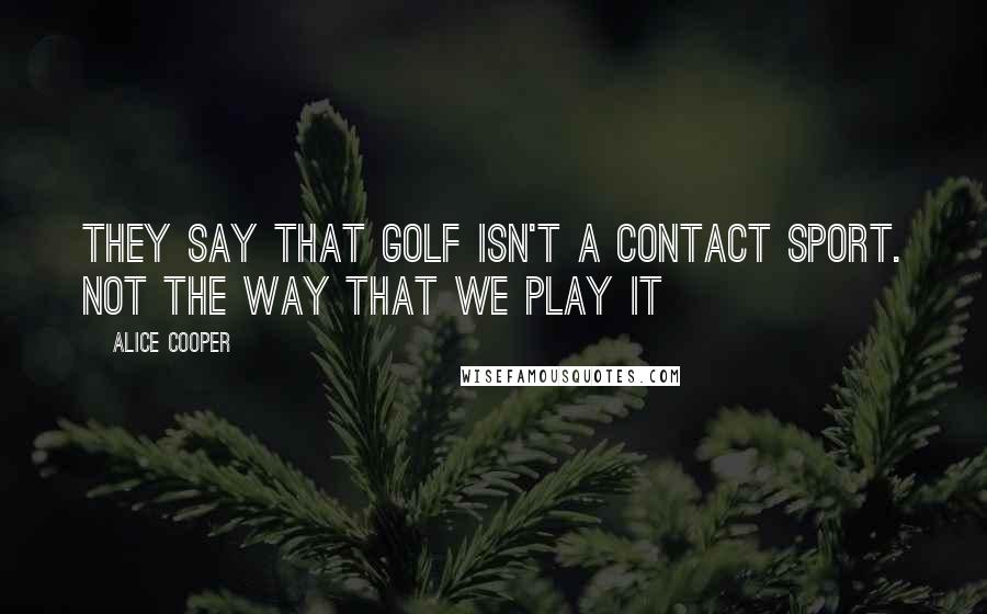 Alice Cooper Quotes: They say that golf isn't a contact sport. Not the way that we play it