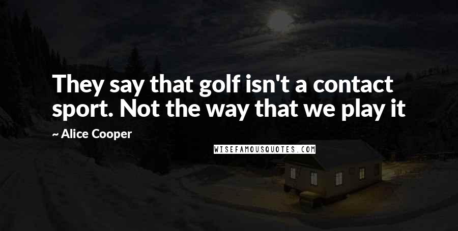 Alice Cooper Quotes: They say that golf isn't a contact sport. Not the way that we play it
