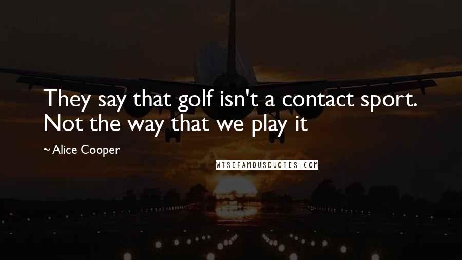 Alice Cooper Quotes: They say that golf isn't a contact sport. Not the way that we play it