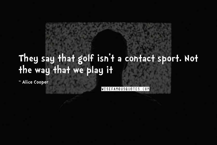 Alice Cooper Quotes: They say that golf isn't a contact sport. Not the way that we play it