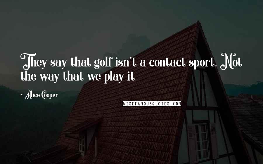 Alice Cooper Quotes: They say that golf isn't a contact sport. Not the way that we play it