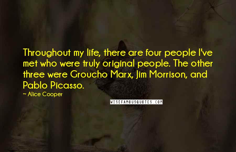 Alice Cooper Quotes: Throughout my life, there are four people I've met who were truly original people. The other three were Groucho Marx, Jim Morrison, and Pablo Picasso.