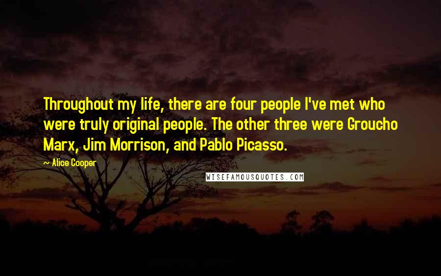 Alice Cooper Quotes: Throughout my life, there are four people I've met who were truly original people. The other three were Groucho Marx, Jim Morrison, and Pablo Picasso.