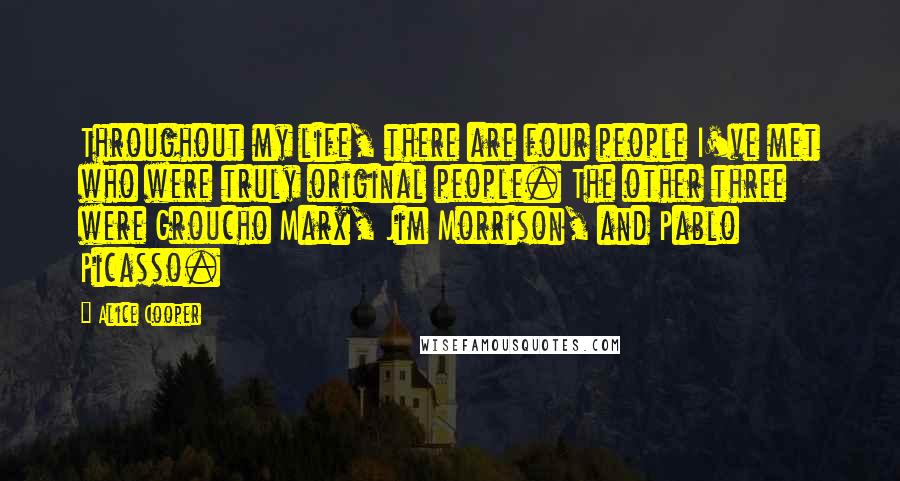 Alice Cooper Quotes: Throughout my life, there are four people I've met who were truly original people. The other three were Groucho Marx, Jim Morrison, and Pablo Picasso.