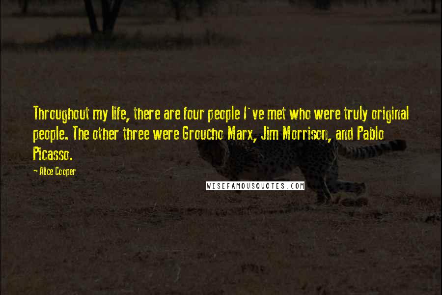 Alice Cooper Quotes: Throughout my life, there are four people I've met who were truly original people. The other three were Groucho Marx, Jim Morrison, and Pablo Picasso.