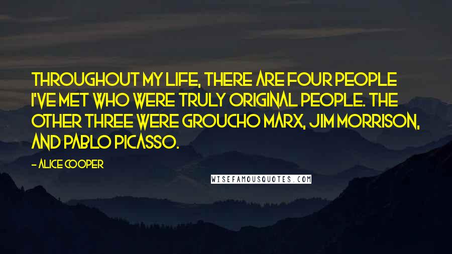 Alice Cooper Quotes: Throughout my life, there are four people I've met who were truly original people. The other three were Groucho Marx, Jim Morrison, and Pablo Picasso.