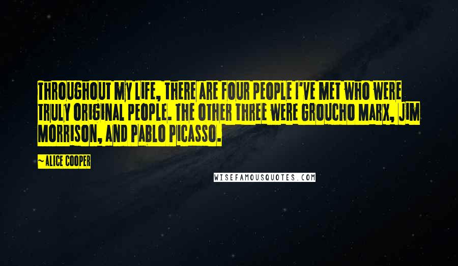 Alice Cooper Quotes: Throughout my life, there are four people I've met who were truly original people. The other three were Groucho Marx, Jim Morrison, and Pablo Picasso.