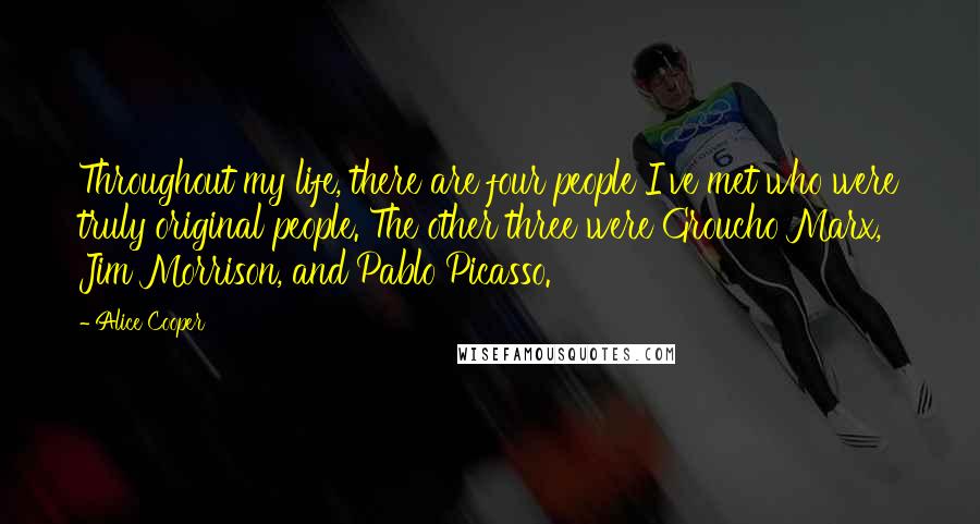 Alice Cooper Quotes: Throughout my life, there are four people I've met who were truly original people. The other three were Groucho Marx, Jim Morrison, and Pablo Picasso.