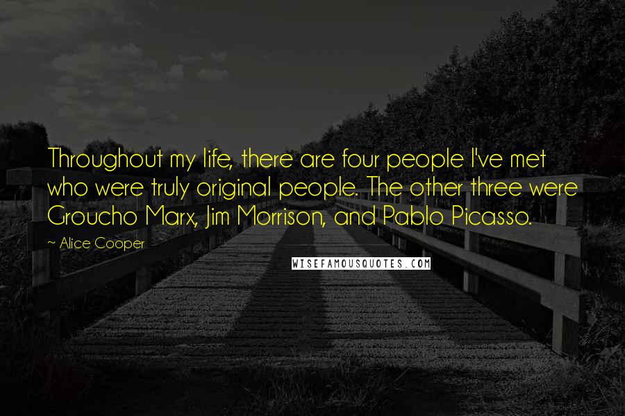 Alice Cooper Quotes: Throughout my life, there are four people I've met who were truly original people. The other three were Groucho Marx, Jim Morrison, and Pablo Picasso.