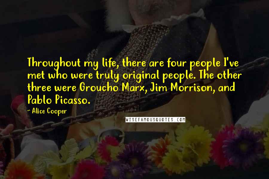 Alice Cooper Quotes: Throughout my life, there are four people I've met who were truly original people. The other three were Groucho Marx, Jim Morrison, and Pablo Picasso.