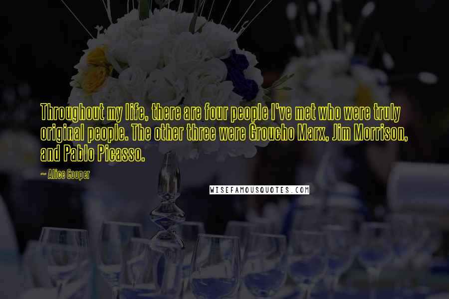 Alice Cooper Quotes: Throughout my life, there are four people I've met who were truly original people. The other three were Groucho Marx, Jim Morrison, and Pablo Picasso.