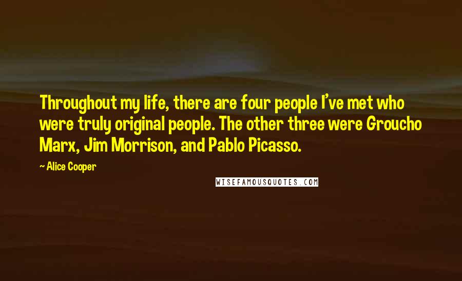 Alice Cooper Quotes: Throughout my life, there are four people I've met who were truly original people. The other three were Groucho Marx, Jim Morrison, and Pablo Picasso.