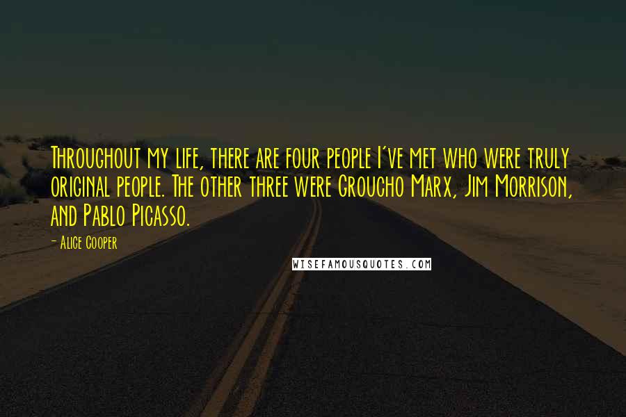 Alice Cooper Quotes: Throughout my life, there are four people I've met who were truly original people. The other three were Groucho Marx, Jim Morrison, and Pablo Picasso.