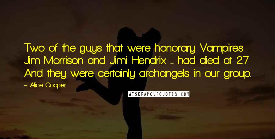 Alice Cooper Quotes: Two of the guys that were honorary Vampires - Jim Morrison and Jimi Hendrix - had died at 27. And they were certainly archangels in our group.