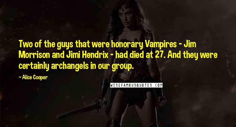 Alice Cooper Quotes: Two of the guys that were honorary Vampires - Jim Morrison and Jimi Hendrix - had died at 27. And they were certainly archangels in our group.